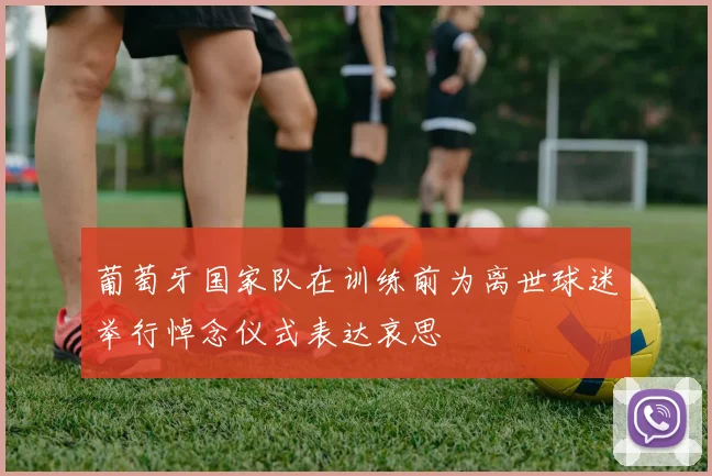 葡萄牙国家队在训练前为离世球迷举行悼念仪式表达哀思