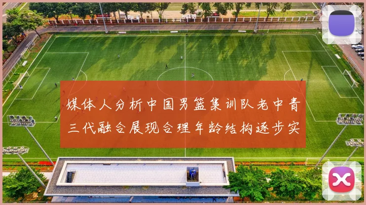 媒体人分析中国男篮集训队老中青三代融合展现合理年龄结构逐步实现换血