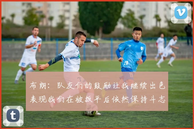 布朗：队友们的鼓励让我继续出色表现我们在被扳平后依然保持斗志