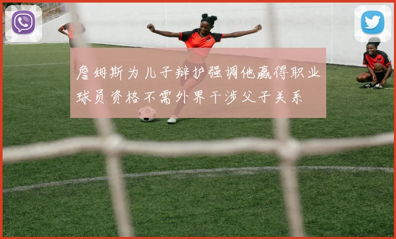 詹姆斯为儿子辩护强调他赢得职业球员资格不需外界干涉父子关系