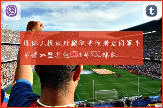 媒体人提议外援取消注册后同赛季不得加盟其他CBA或NBL球队