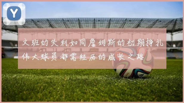 文班的失利如同詹姆斯的初期挣扎伟大球员都需经历的成长之路