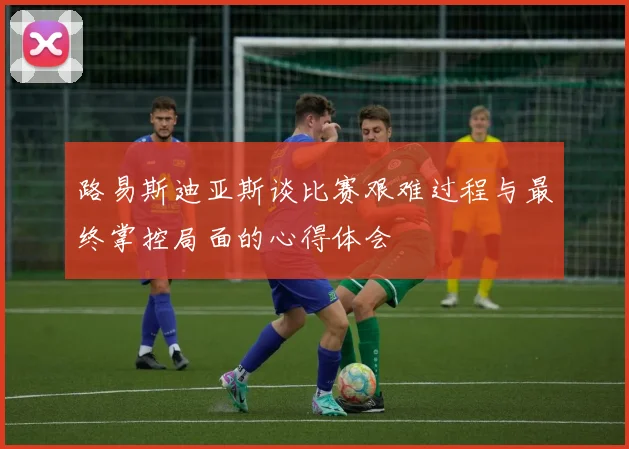 路易斯迪亚斯谈比赛艰难过程与最终掌控局面的心得体会