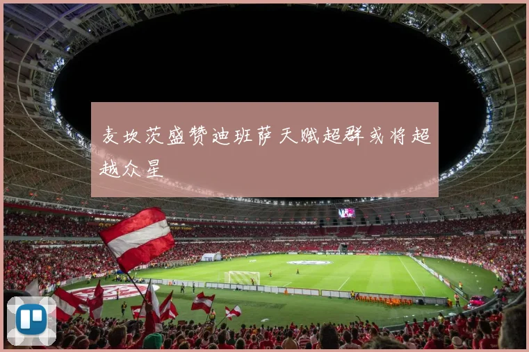 麦坎茨盛赞迪班萨天赋超群或将超越众星