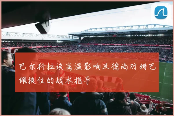 巴尔科拉谈高温影响及德尚对姆巴佩换位的战术指导