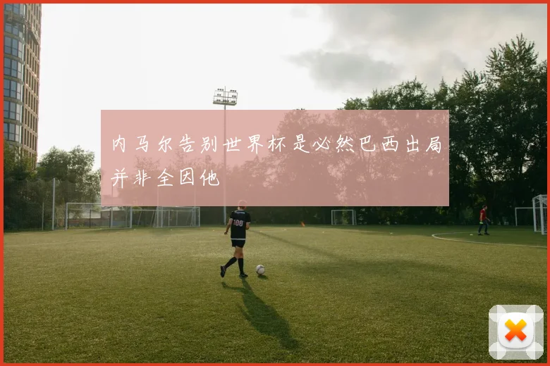 内马尔告别世界杯是必然巴西出局并非全因他