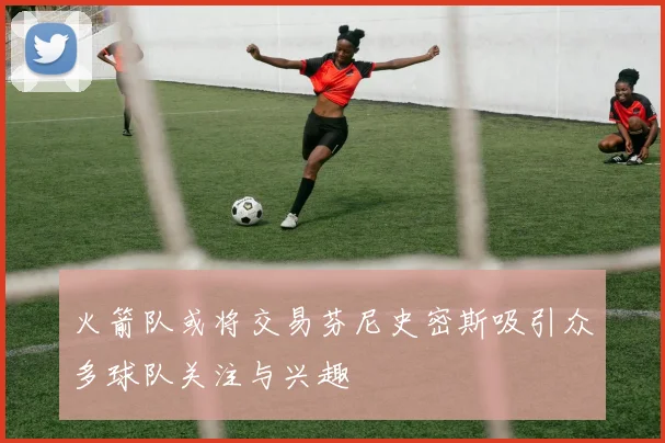 火箭队或将交易芬尼史密斯吸引众多球队关注与兴趣