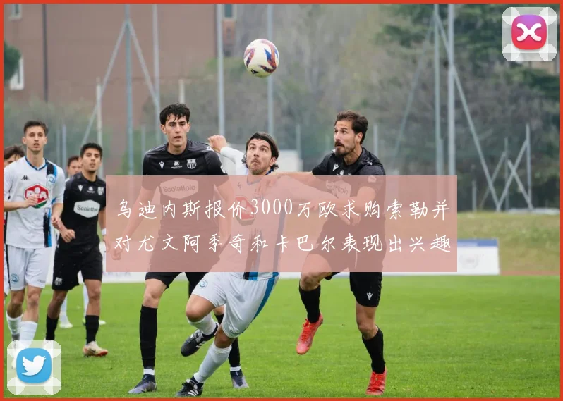 乌迪内斯报价3000万欧求购索勒并对尤文阿季奇和卡巴尔表现出兴趣