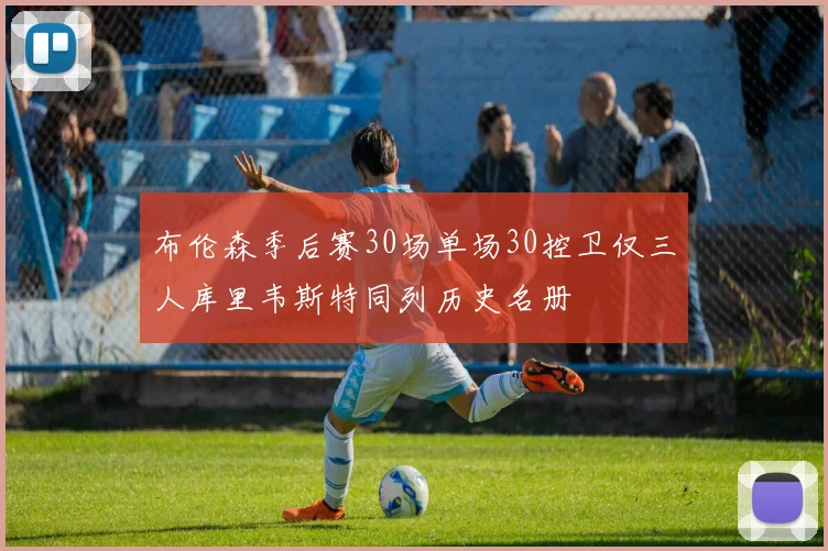 布伦森季后赛30场单场30控卫仅三人库里韦斯特同列历史名册