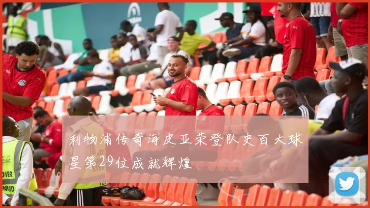 利物浦传奇海皮亚荣登队史百大球星第29位成就辉煌