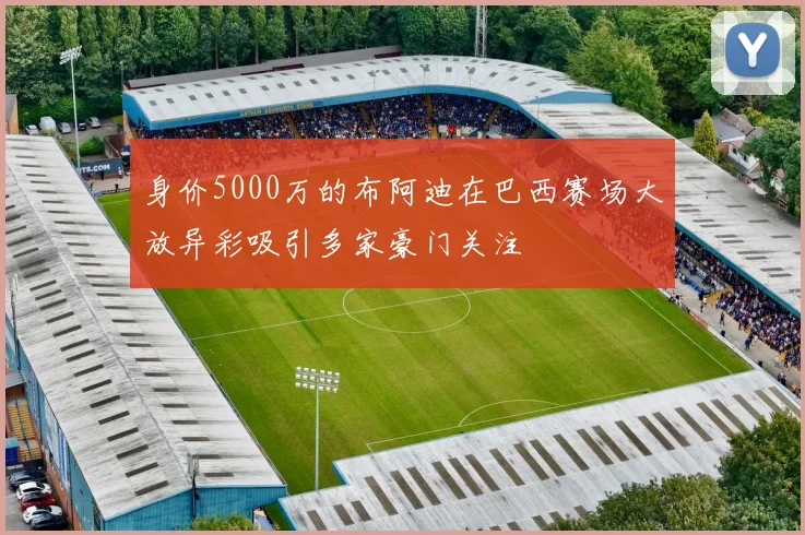 身价5000万的布阿迪在巴西赛场大放异彩吸引多家豪门关注