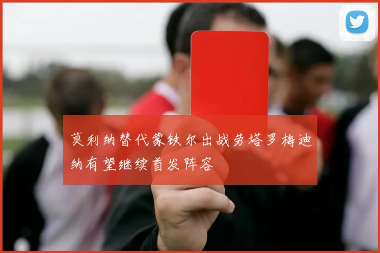 莫利纳替代蒙铁尔出战劳塔罗梅迪纳有望继续首发阵容