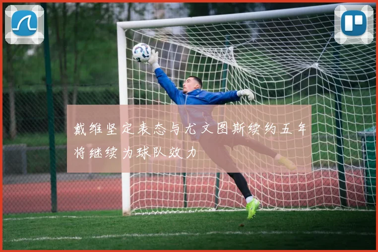 戴维坚定表态与尤文图斯续约五年将继续为球队效力