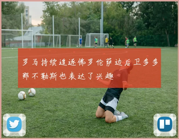 罗马持续追逐佛罗伦萨边后卫多多那不勒斯也表达了兴趣