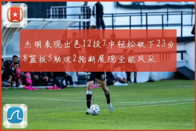 杰明表现出色12投7中轻松砍下23分8篮板5助攻2抢断展现全能风采