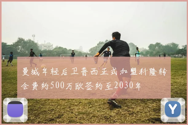 曼城年轻后卫普西正式加盟科隆转会费约500万欧签约至2030年